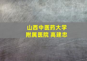 山西中医药大学附属医院 高建忠